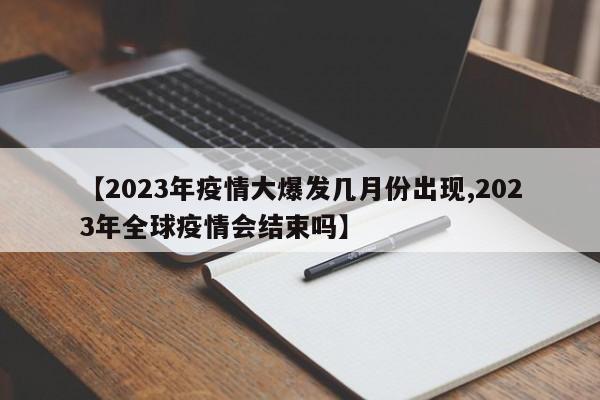 【2023年疫情大爆发几月份出现,2023年全球疫情会结束吗】