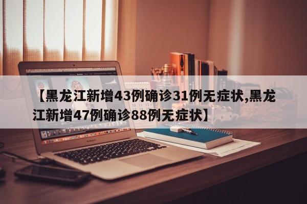 【黑龙江新增43例确诊31例无症状,黑龙江新增47例确诊88例无症状】