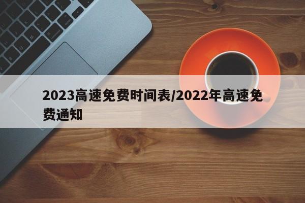 2023高速免费时间表/2022年高速免费通知