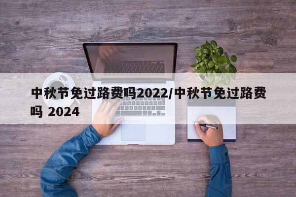 中秋节免过路费吗2022/中秋节免过路费吗 2024