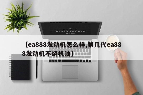 【ea888发动机怎么样,第几代ea888发动机不烧机油】