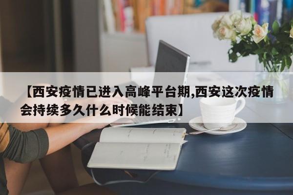 【西安疫情已进入高峰平台期,西安这次疫情会持续多久什么时候能结束】