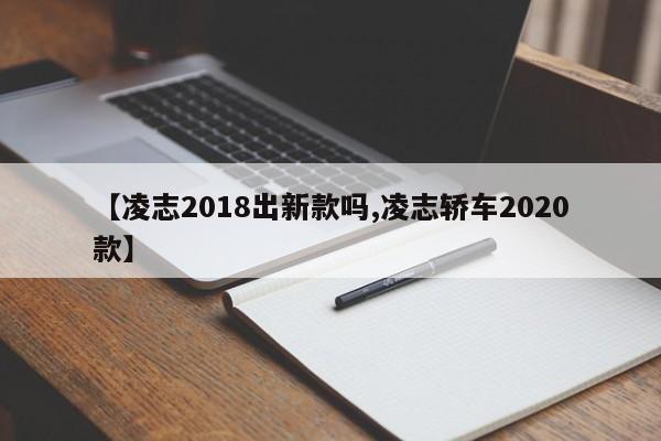 【凌志2018出新款吗,凌志轿车2020款】