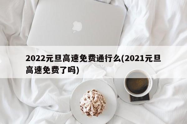 2022元旦高速免费通行么(2021元旦高速免费了吗)