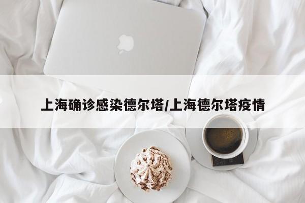 上海确诊感染德尔塔/上海德尔塔疫情