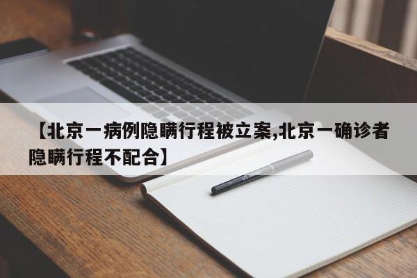 【北京一病例隐瞒行程被立案,北京一确诊者隐瞒行程不配合】
