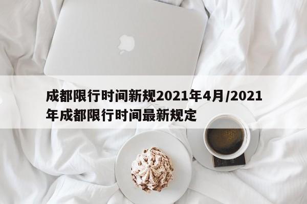 成都限行时间新规2021年4月/2021年成都限行时间最新规定