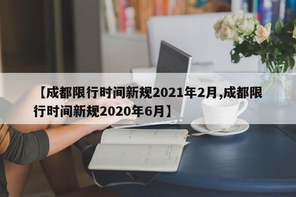 【成都限行时间新规2021年2月,成都限行时间新规2020年6月】