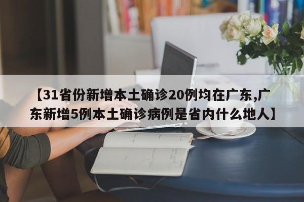 【31省份新增本土确诊20例均在广东,广东新增5例本土确诊病例是省内什么地人】