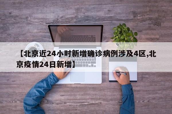 【北京近24小时新增确诊病例涉及4区,北京疫情24日新增】