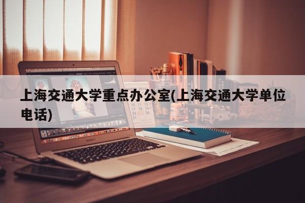 上海交通大学重点办公室(上海交通大学单位电话)