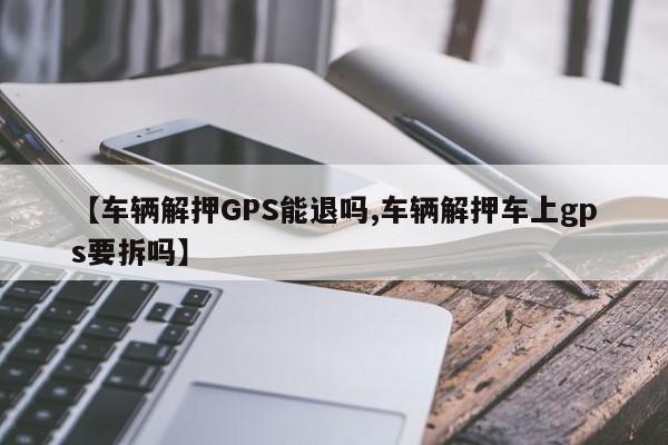 【车辆解押GPS能退吗,车辆解押车上gps要拆吗】