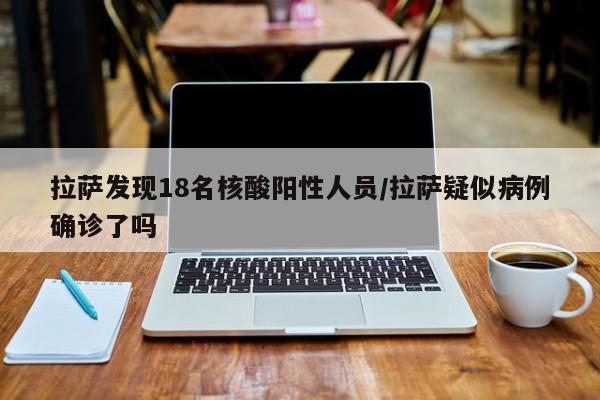 拉萨发现18名核酸阳性人员/拉萨疑似病例确诊了吗