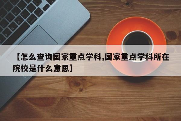 【怎么查询国家重点学科,国家重点学科所在院校是什么意思】