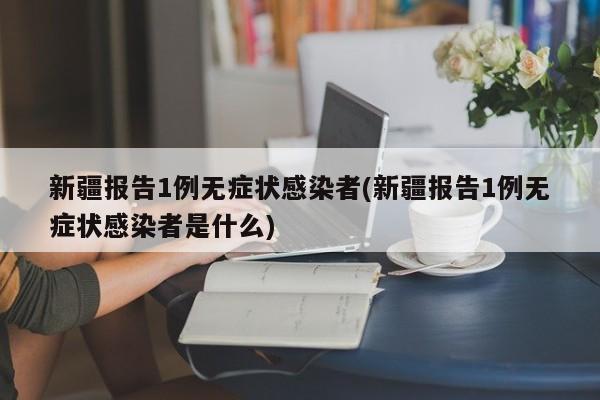 新疆报告1例无症状感染者(新疆报告1例无症状感染者是什么)