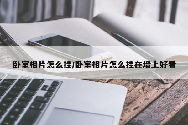 卧室相片怎么挂/卧室相片怎么挂在墙上好看
