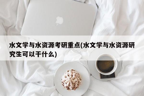 水文学与水资源考研重点(水文学与水资源研究生可以干什么)