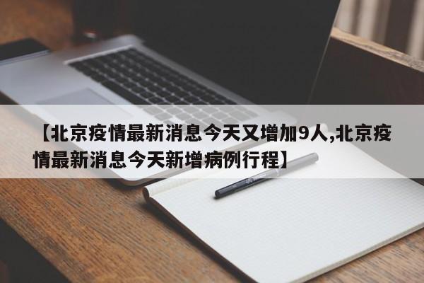 【北京疫情最新消息今天又增加9人,北京疫情最新消息今天新增病例行程】