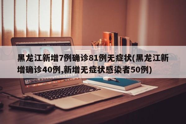 黑龙江新增7例确诊81例无症状(黑龙江新增确诊40例,新增无症状感染者50例)