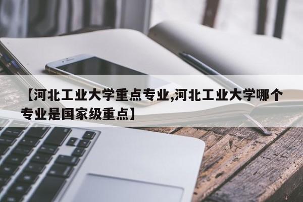 【河北工业大学重点专业,河北工业大学哪个专业是国家级重点】