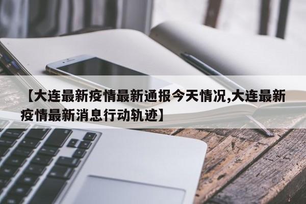 【大连最新疫情最新通报今天情况,大连最新疫情最新消息行动轨迹】