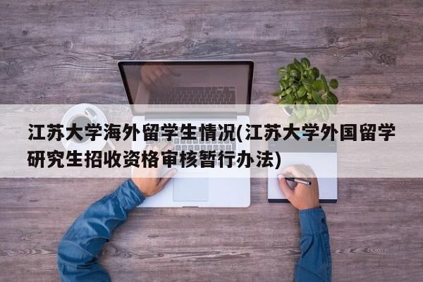 江苏大学海外留学生情况(江苏大学外国留学研究生招收资格审核暂行办法)