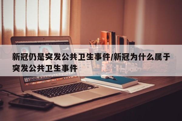 新冠仍是突发公共卫生事件/新冠为什么属于突发公共卫生事件