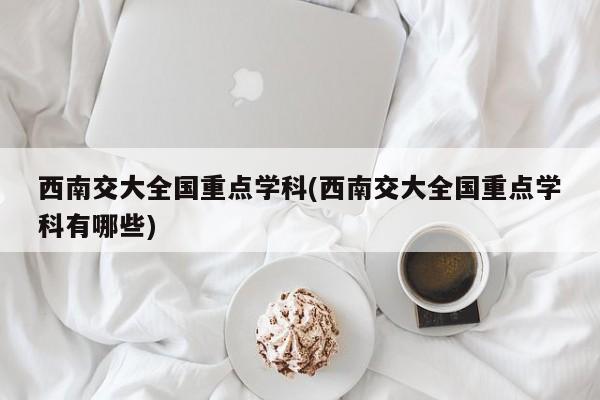 西南交大全国重点学科(西南交大全国重点学科有哪些)