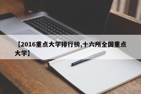 【2016重点大学排行榜,十六所全国重点大学】