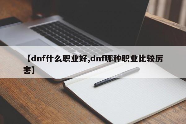 【dnf什么职业好,dnf哪种职业比较厉害】