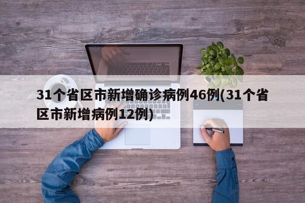 31个省区市新增确诊病例46例(31个省区市新增病例12例)