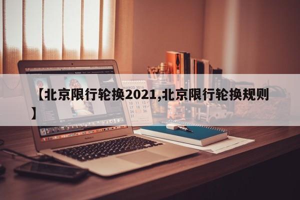 【北京限行轮换2021,北京限行轮换规则】