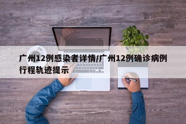 广州12例感染者详情/广州12例确诊病例行程轨迹提示