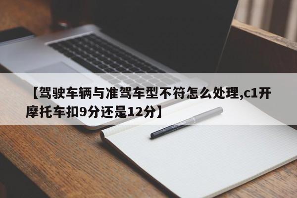 【驾驶车辆与准驾车型不符怎么处理,c1开摩托车扣9分还是12分】