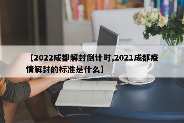 【2022成都解封倒计时,2021成都疫情解封的标准是什么】
