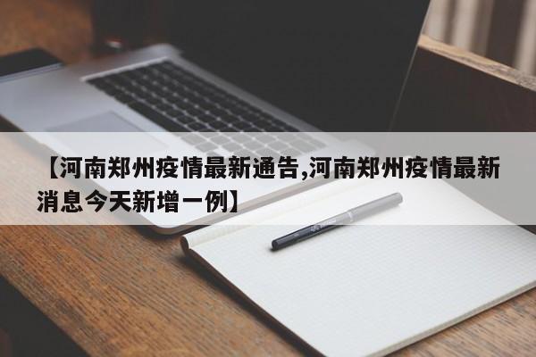 【河南郑州疫情最新通告,河南郑州疫情最新消息今天新增一例】