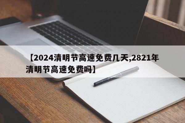 【2024清明节高速免费几天,2821年清明节高速免费吗】