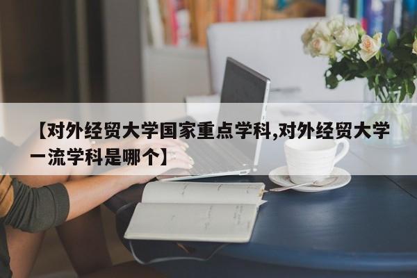 【对外经贸大学国家重点学科,对外经贸大学一流学科是哪个】