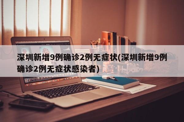 深圳新增9例确诊2例无症状(深圳新增9例确诊2例无症状感染者)