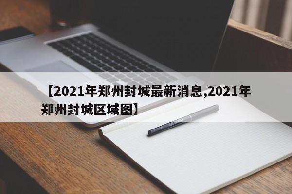 【2021年郑州封城最新消息,2021年郑州封城区域图】