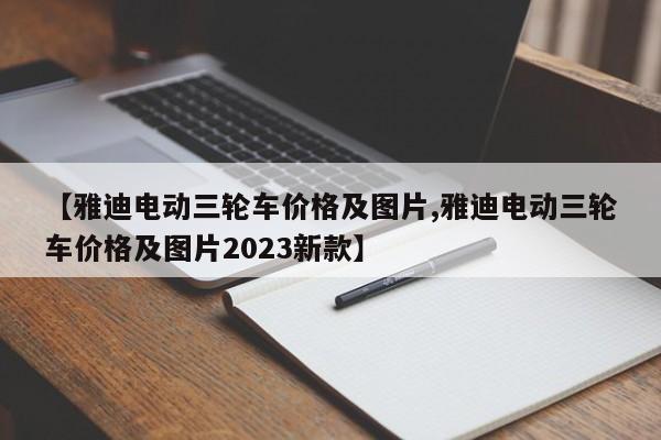 【雅迪电动三轮车价格及图片,雅迪电动三轮车价格及图片2023新款】