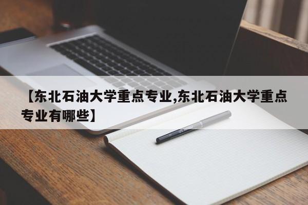 【东北石油大学重点专业,东北石油大学重点专业有哪些】