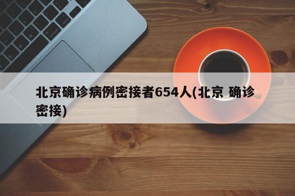 北京确诊病例密接者654人(北京 确诊 密接)