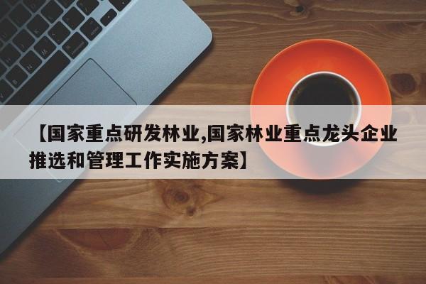 【国家重点研发林业,国家林业重点龙头企业推选和管理工作实施方案】