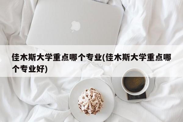 佳木斯大学重点哪个专业(佳木斯大学重点哪个专业好)