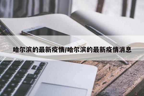 哈尔滨的最新疫情/哈尔滨的最新疫情消息