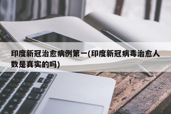 印度新冠治愈病例第一(印度新冠病毒治愈人数是真实的吗)