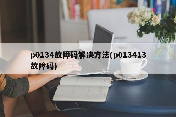 p0134故障码解决方法(p013413故障码)