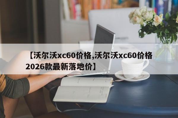 【沃尔沃xc60价格,沃尔沃xc60价格2026款最新落地价】