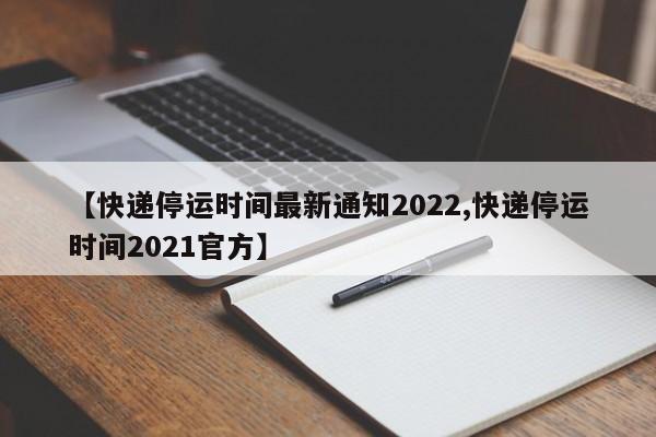 【快递停运时间最新通知2022,快递停运时间2021官方】
